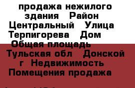 продажа нежилого здания › Район ­ Центральный › Улица ­ Терпигорева › Дом ­ 2 › Общая площадь ­ 100 - Тульская обл., Донской г. Недвижимость » Помещения продажа   